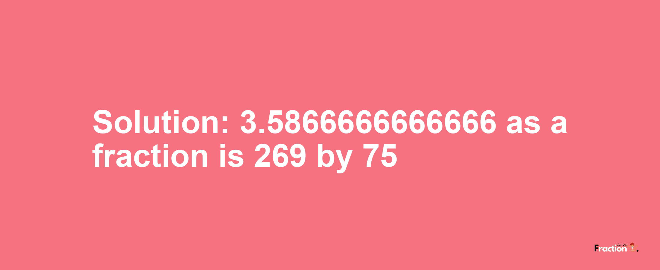 Solution:3.5866666666666 as a fraction is 269/75